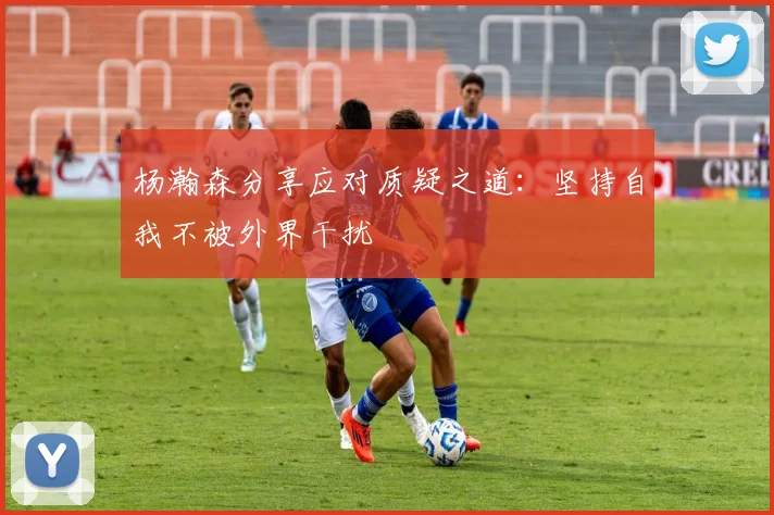 杨瀚森分享应对质疑之道：坚持自我不被外界干扰