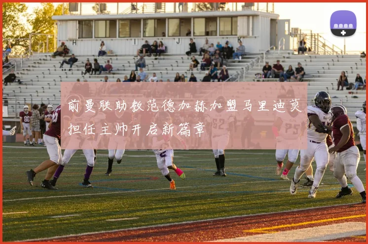 前曼联助教范德加赫加盟马里迪莫担任主帅开启新篇章
