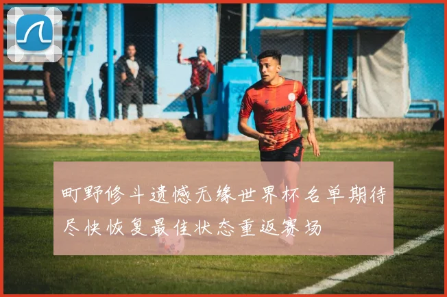 町野修斗遗憾无缘世界杯名单期待尽快恢复最佳状态重返赛场