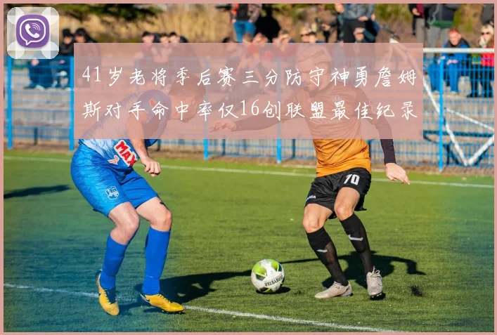 41岁老将季后赛三分防守神勇詹姆斯对手命中率仅16创联盟最佳纪录