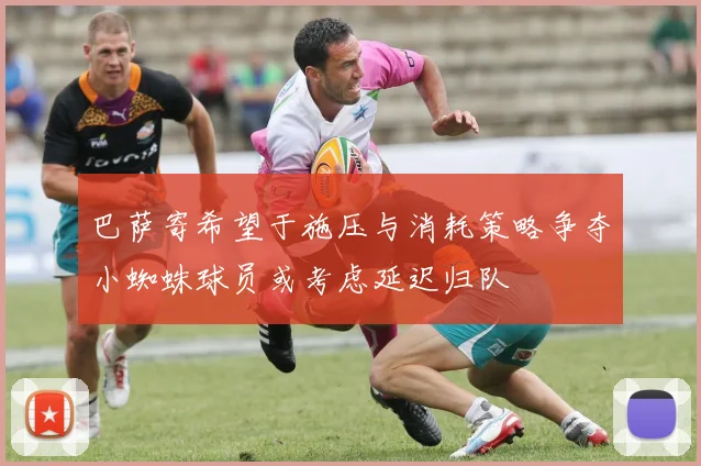 巴萨寄希望于施压与消耗策略争夺小蜘蛛球员或考虑延迟归队