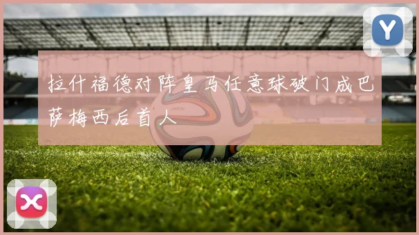 拉什福德对阵皇马任意球破门成巴萨梅西后首人