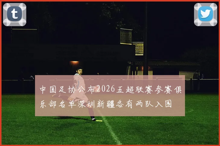 中国足协公布2026五超联赛参赛俱乐部名单深圳新疆各有两队入围
