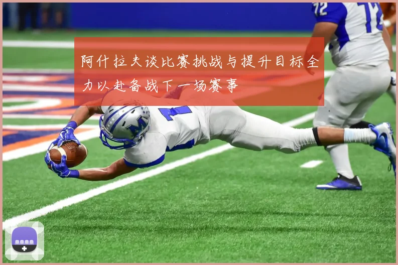 阿什拉夫谈比赛挑战与提升目标全力以赴备战下一场赛事