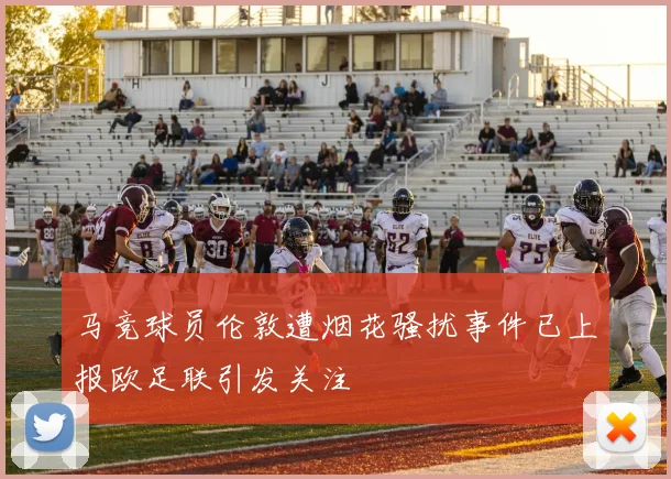 马竞球员伦敦遭烟花骚扰事件已上报欧足联引发关注