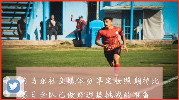 内马尔社交媒体分享定妆照期待比赛日全队已做好迎接挑战的准备