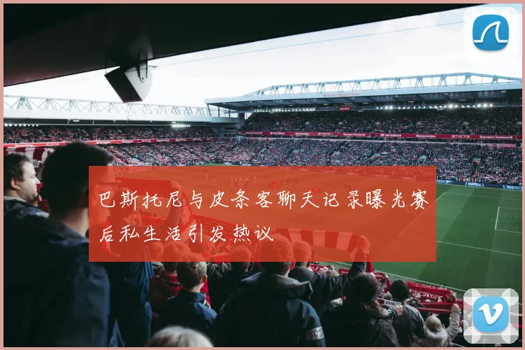 巴斯托尼与皮条客聊天记录曝光赛后私生活引发热议