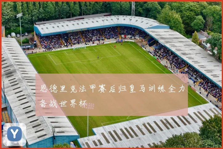 恩德里克法甲赛后归皇马训练全力备战世界杯