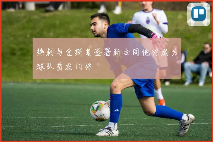 热刺与金斯基签署新合同他将成为球队首发门将