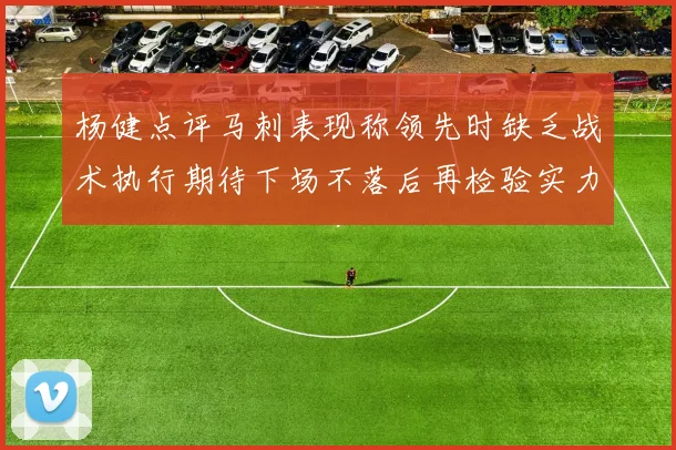 杨健点评马刺表现称领先时缺乏战术执行期待下场不落后再检验实力