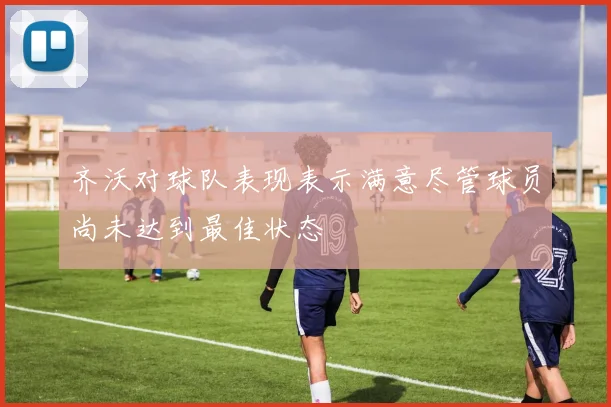 齐沃对球队表现表示满意尽管球员尚未达到最佳状态
