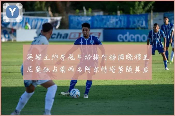 英超主帅夺冠年龄排行榜揭晓穆里尼奥独占前两名阿尔特塔紧随其后