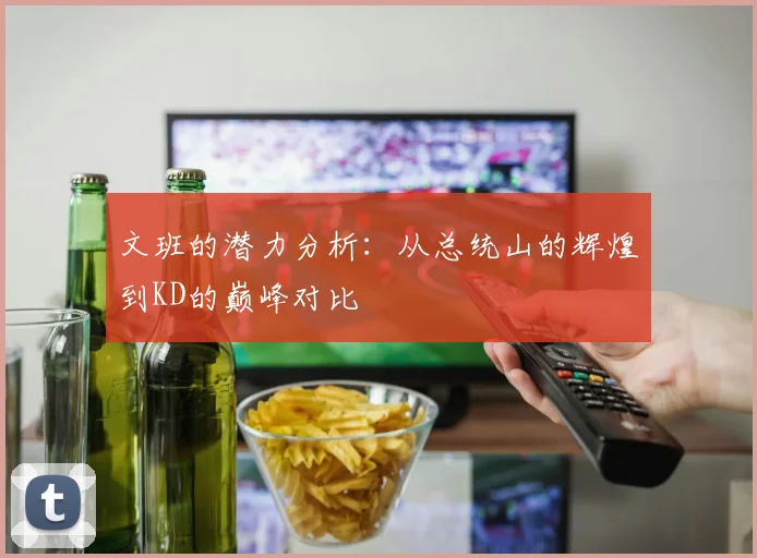 文班的潜力分析：从总统山的辉煌到KD的巅峰对比