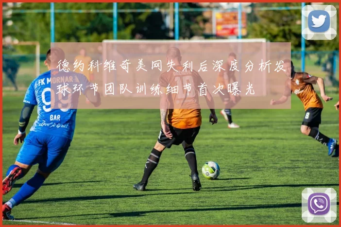 德约科维奇美网失利后深度分析发球环节团队训练细节首次曝光