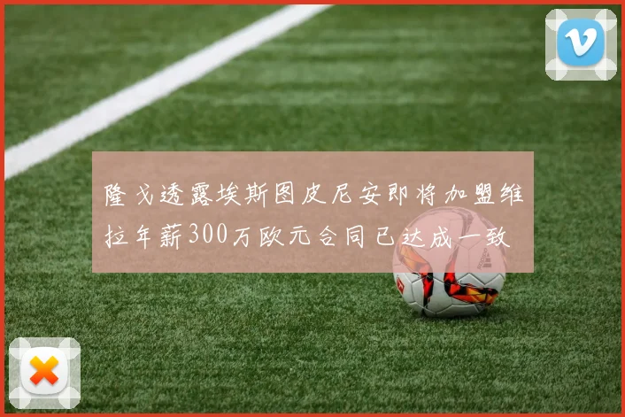隆戈透露埃斯图皮尼安即将加盟维拉年薪300万欧元合同已达成一致