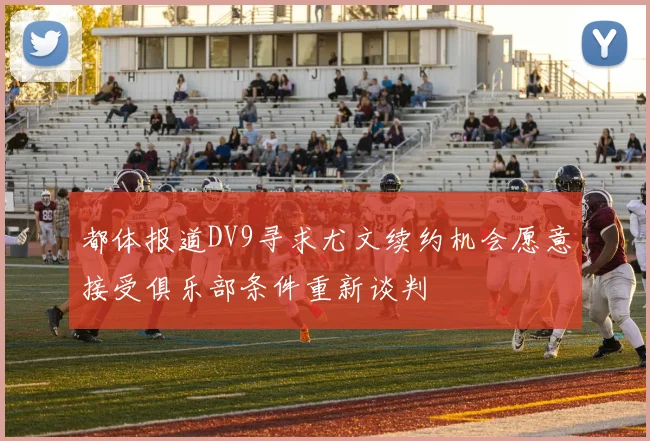 都体报道DV9寻求尤文续约机会愿意接受俱乐部条件重新谈判
