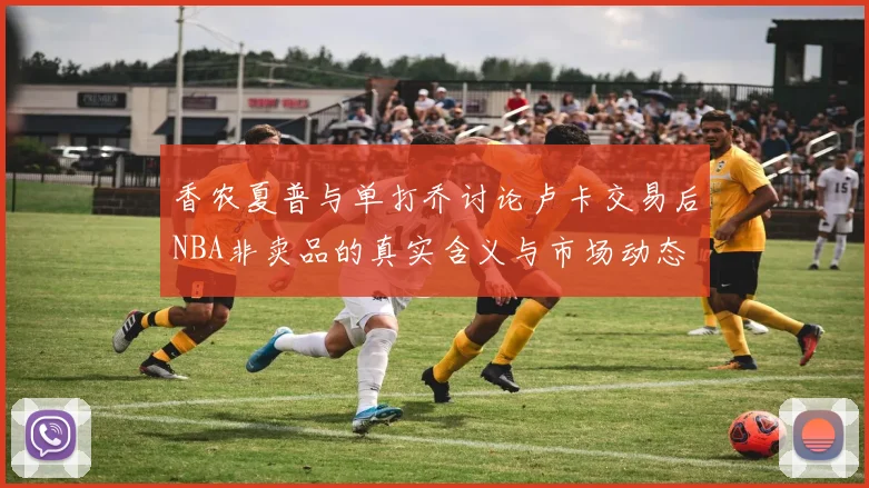香农夏普与单打乔讨论卢卡交易后NBA非卖品的真实含义与市场动态