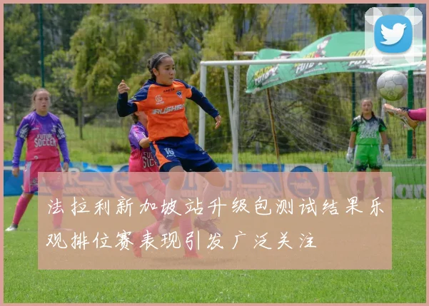 法拉利新加坡站升级包测试结果乐观排位赛表现引发广泛关注