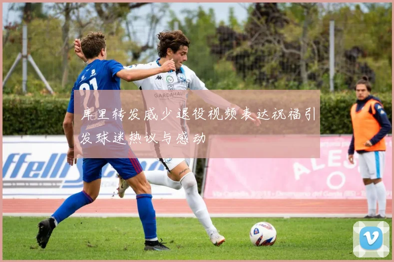 库里转发威少退役视频表达祝福引发球迷热议与感动