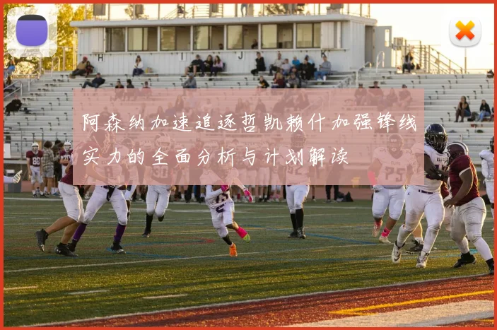 阿森纳加速追逐哲凯赖什加强锋线实力的全面分析与计划解读