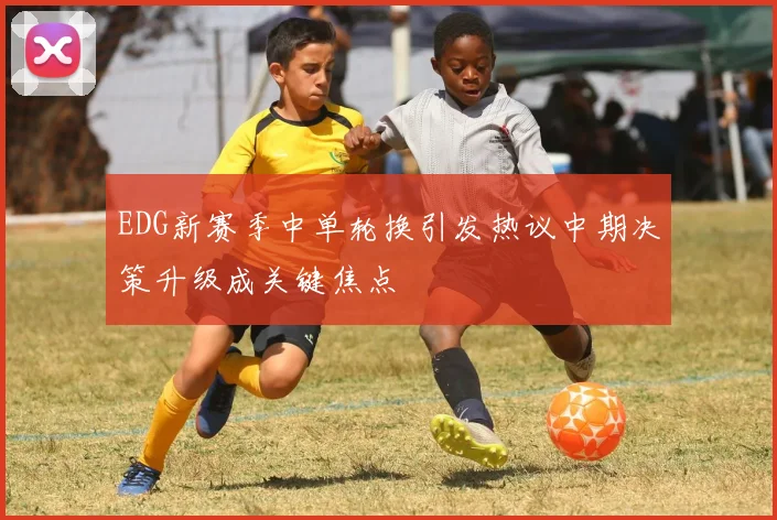 EDG新赛季中单轮换引发热议中期决策升级成关键焦点